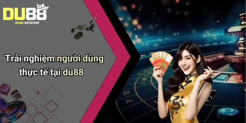 Trải nghiệm người dùng thực tế tại du88